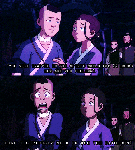 Typical Sokka.... oh sokka..... gotta love comic relief.. Katara: Are there bathrooms in the spirit world? Sokka: As a matter of fact there are not.