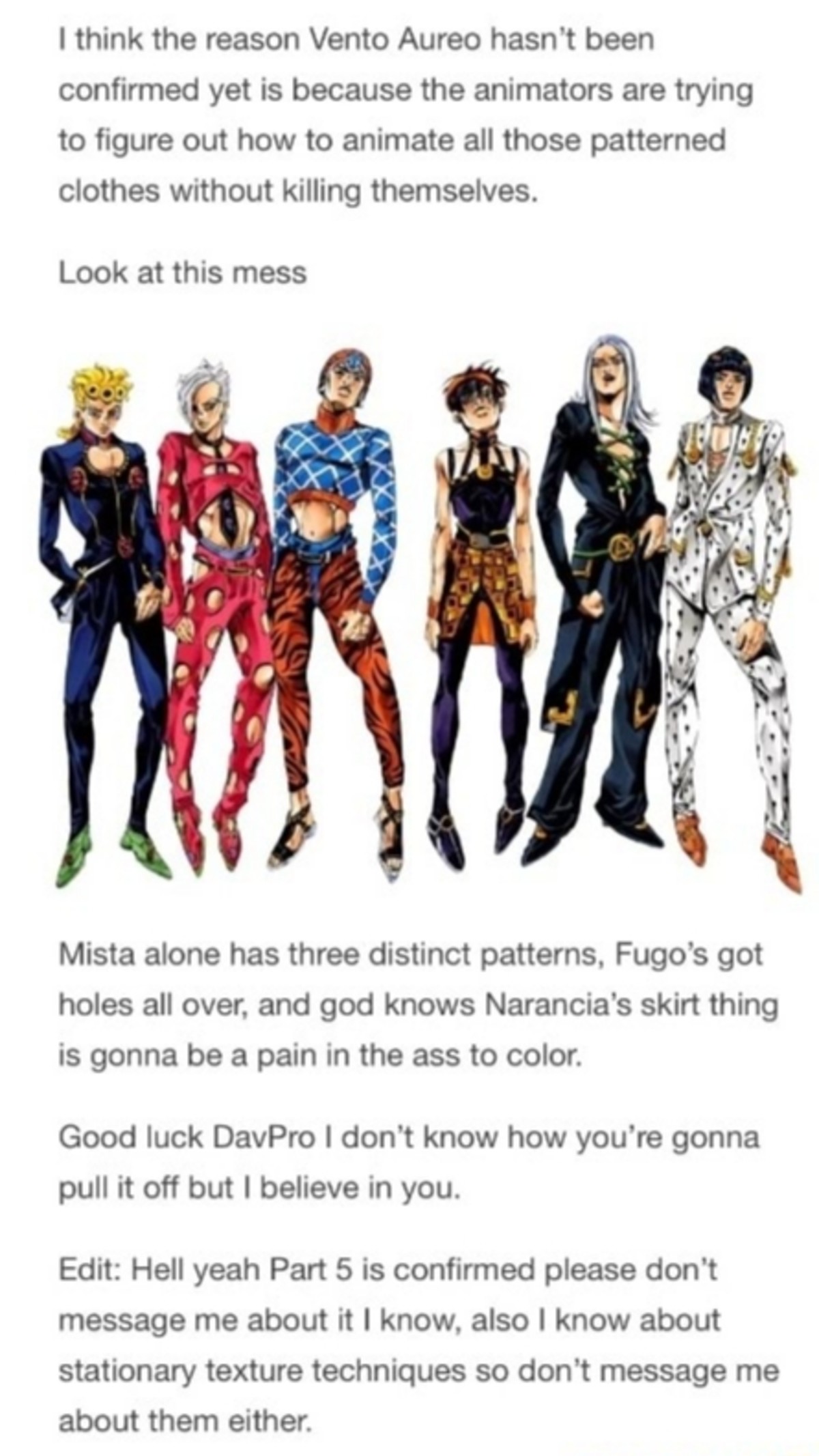 A point of consideration. join list: JojoGeneral (625 subs)Mention History.. It is a fair point, having such busy designs on the clothes would be hell to animate.