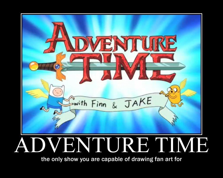 Adventure Time demotivational. you know its true. OC. AVENTUS TIME the only show you are capable of drawing fan art for. I don't mean to boast, but this looks worse than my doodles.