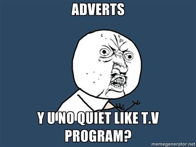 Adverts. The annoying moment when the adverts are twice as loud as the actual show your watching...