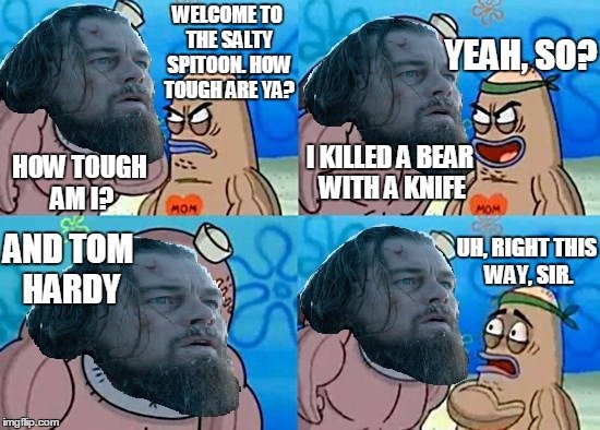 After watching The Revenant. Welcome to the Salty Spitoon lads. iis. x f. &gt;&quot;Welcome to the Salty Spitoon. How tough are ya?&quot; &gt;&quot;How tough am I?&quot; &gt;&quot;Yeah, so?&quot; &gt;&quot;I killed a bear with a knife
