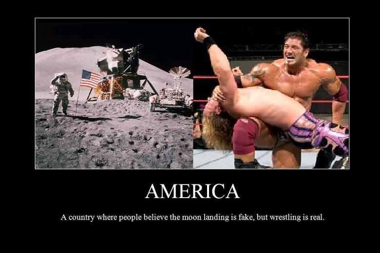 America. i made this picture but i heard the joke from my friend. A country where people believe the moon landing is fake, but wrestling is real.. well im an american and i believe there is wrestling on the moon