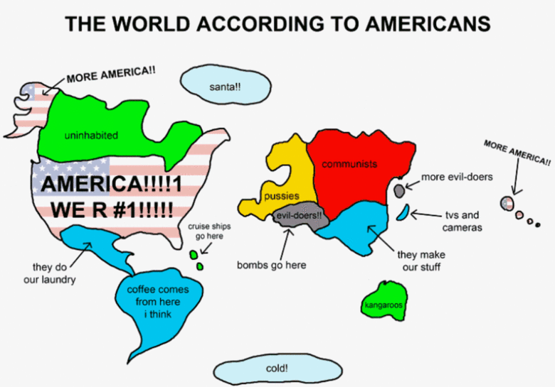 America. this is an american point of view of the world.&lt;br /&gt; (Just coz i aint american dnt mean i fail). THE WORLD ACCORDING TO AMERICANS AMERICANISE. Africa's missing...
