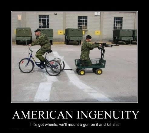 American Ingenuity. . y/ / . pll) 4 INGENUITY If its gut wheels, we-‘ ll ! a gun on it and kill shit.. Ancient Repost