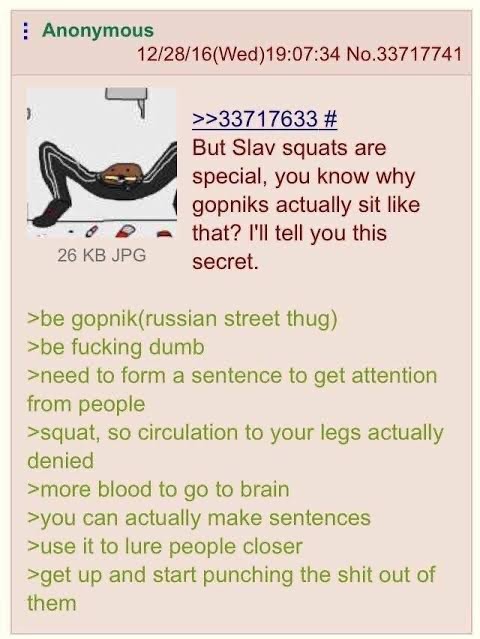 Anon Slav Squats. .. The reality of slav squat is far worse. When in Russian prison a person gets incarcerated they are for prolonged time periods not allowed to lay down or sit. Pa
