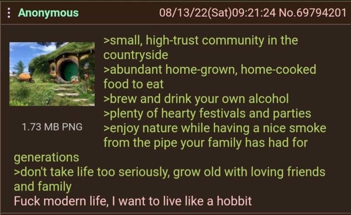 Anon wants to be a Hobbit. .. Im trying dude, Im trying. I bought some property to get away but I keep getting mail from the state bitching about fire, water, plants, trees, animals, taxes, 