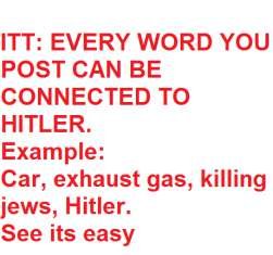game. read the post. ITT: EVERY WORD YOU POST CAN BE CONNECTED TO HITLER. Example: Car, exhaust gas, killing jaws, Hitler, See its easy. Taco. Yeah what now?