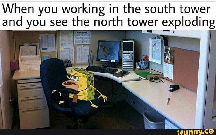 Cave bob. . When you working in the south tower and you see the north tower exploding. Hilarious