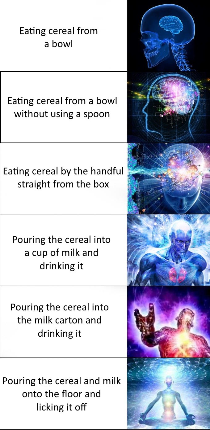 Expanding brain meme. . Eating cereal from a bowl Eating cereal from a bowl without using a spoon Eating cereal by the handful l, straight from the box " Pourin