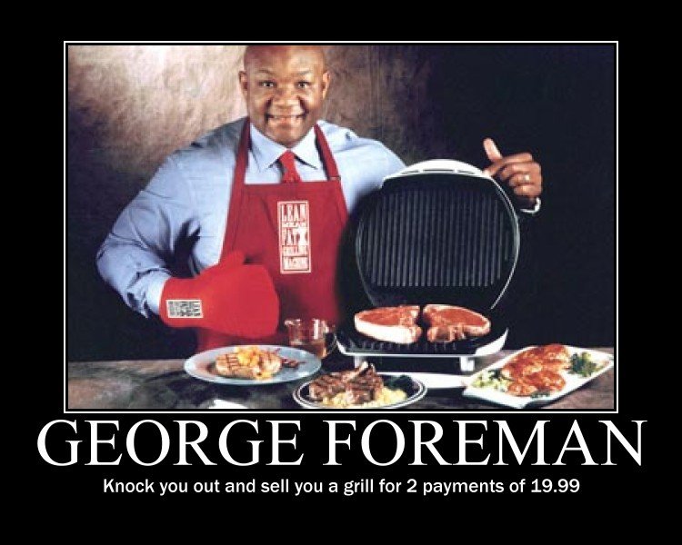 George Foreman. George Foreman. Knock you out and sell you a grill for 2 payments of 19. 99. wait what?
