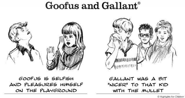 Goofus and Gallant. you guys know you all wanted to be goofus and you thought gallant was a little prick. EDIT the original comic was from highlights for kids, 