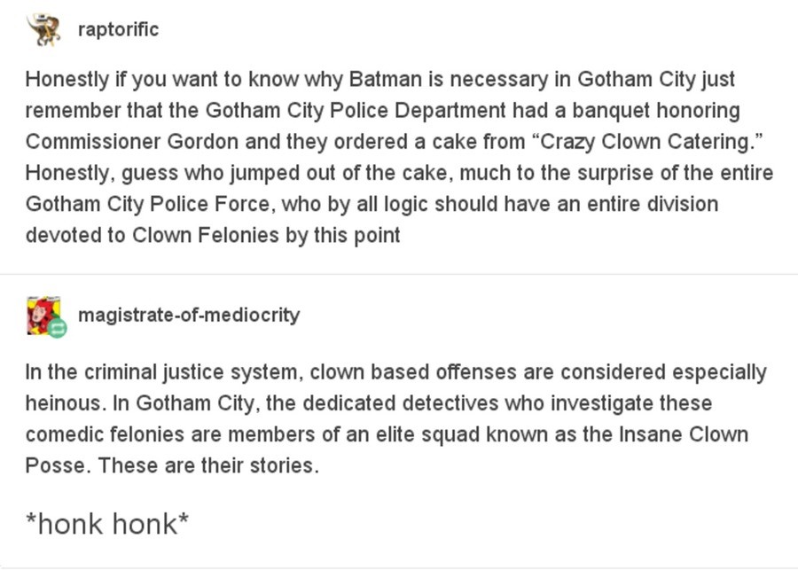 H O N K. .. The police are sometimes worse than the criminals in Gotham, and Batman spends years reforming the town with the help of Gordon. I like to think that by the tim
