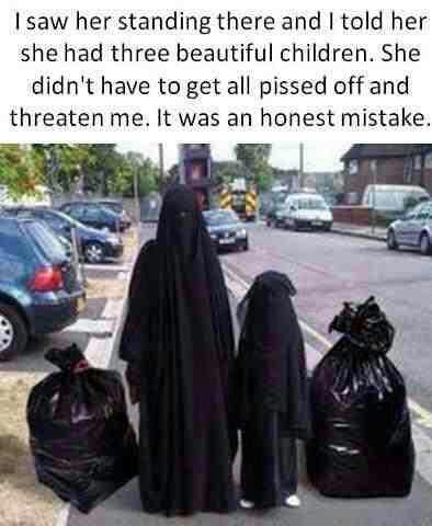ha ha muslim people. . I saw her standing there and I bald her she had three beautiful children. Mite. didn‘ t have he get all pissed eff and threaten me. bl wa