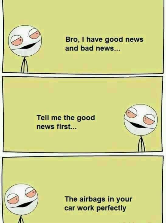 Ha!. . Bro, I have gent! news and bad news.,.. Tell me the good news first... The airbags In your ear work perfectly