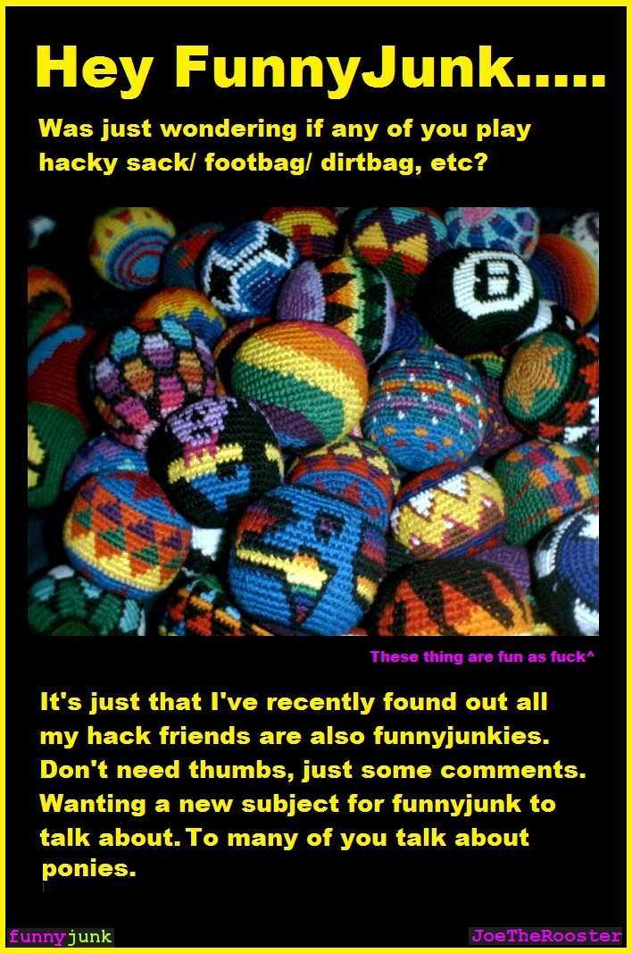 Hacky Sack. Just seeing if anyone else plays.. Hey Funnyjunk..... Was just wondering if any of you play hacky sack) footegg/ dirtbag, ete'? It' s just that I' r