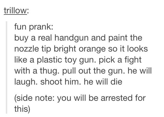 haha this always kills me. . fun prank: buy a real handgun and paint the nozzle tip bright orange so it looks like a plastic toy gun. pick a fight with a thug, 