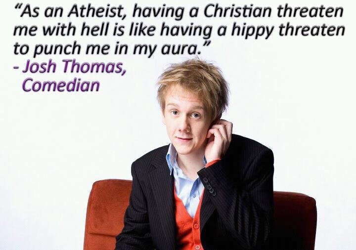 ha...hell threats. . As an Atheist, having a Christian threaten me with hell is like having a hippy threaten to punch me in my auras,” Josh Thomas, on no tait C