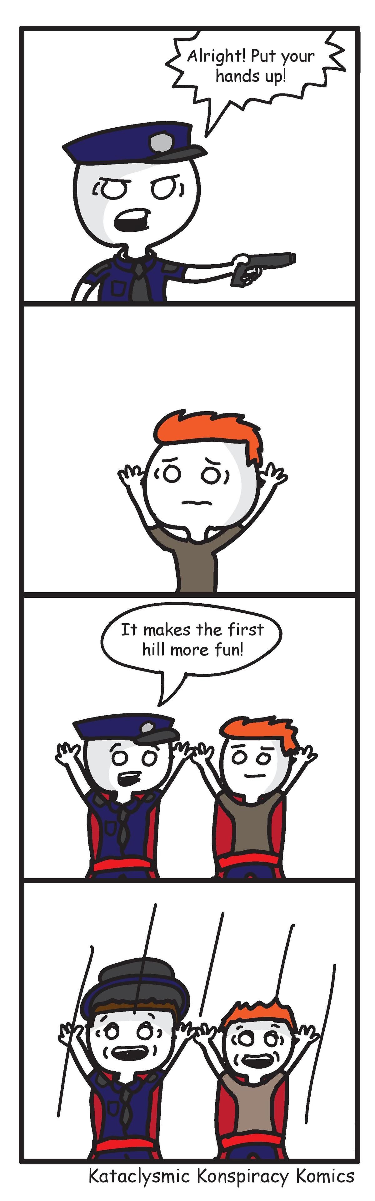 Hands Up. New comics every Wednesday Facebook: Twitter: Tapastic: join list: KKKomics (6 subs)Mention History. It makes the first hill more fun! Cataclysmic Con