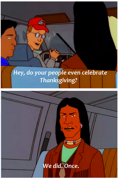Happy thanksgivin' y'all. . Hey, do your people even celebrate Thanksgiving?. Now comes the part of the year where we show sympathy to the Native Americans for the democide yet no one will donate their house, land, or money to their neare