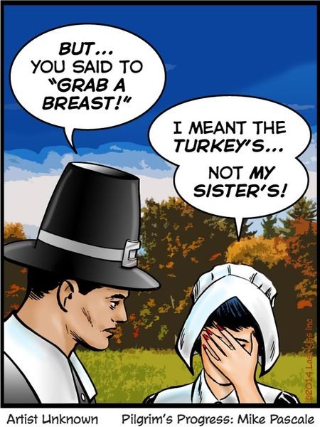 Happy Thanksgiving!. Captioned by John Lustig. Happy Thanksgiving you turkeys!. BUT GRAB A I MEANT THE NOT L% Artist unknown Pilgrim' s Progress: Mike Fannie. he knew exactly what she meant.