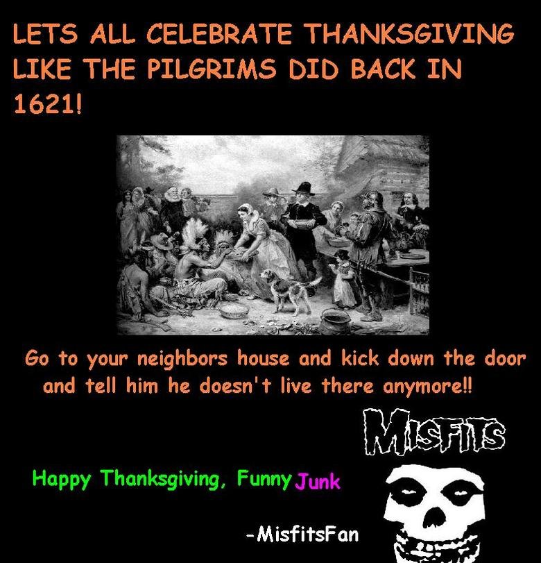 Happy Thanksgiving Funnyjunk. I know it's not ThanksGiving yet.. LETS ALL CELEBRATE THANKSGIVING LIKE THE PILGRIMS DID BACK Irsi 1621! Go to your neighbors hous