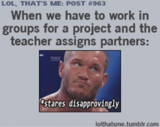 hate this. Even in uni. LOL. THAT' S IE: #963 When we have to work in groups for a project and the teacher assigns partners: lha tares '. I always liked when they did this, because if they didn't no one would pick me as their partner.