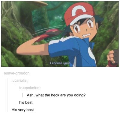 He wants to be the very best. . Ash, when ma hack an you doing’? his best His very best