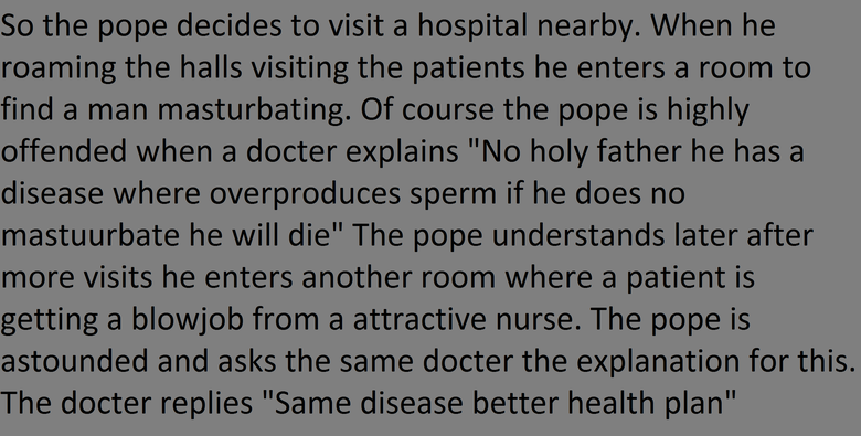 Health care. Damnit my health plan sucks. So the pope decides to visit a hospital nearby. When he roaming the halls visiting the patients he enters a room to fi