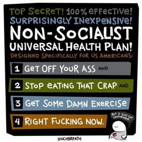 Health Care. lets see if this works..... UNIVERSAL HEALTH PLAN! 1 Get OFF Y' ASS 2 Stop EATING THIN CRAP 5 GET Sore DAMN Cre" iers can A RIGHT FUCKING New "' id