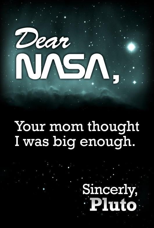 Heard that. science.... Your mom thought I was big enough. sanc' erey,. NASA said Pluto isn't a planet anymore? Pluto said NASA isn't a company anymore. I know it wasn't actually NASA; I read the comments below. Don't kill me for th