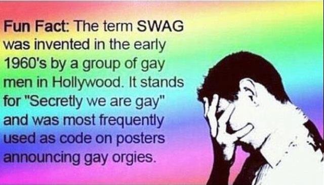 Heard you had SWAG..... Explains a lot.. was invented in the early 1960' s by a group of gay in Hollywood. It stands attr 'Secretly we are gay" ii , lag thi N .