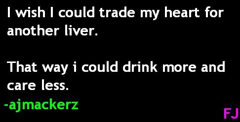 Hearts And Livers. Yeeaaauap.. I wish I could trade my heart for another liver. That way i could drink more and care less.. same except drugs not alcohol