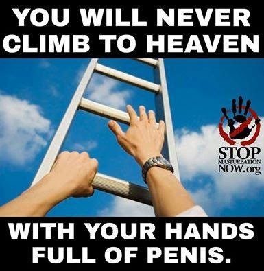 heaven is a place on earth. . YOU WILL NEVER CLIMB TO HEAVEN WITH YOUR HANDS FULL OF PENIS.. &gt;Hands full Im gonna take that as a compliment
