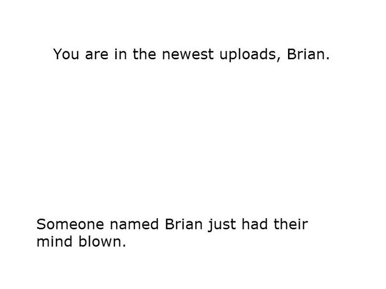 Hello, Brian. . You are in the newest uploads, Brian, Someone named Brian just had their mind blown.