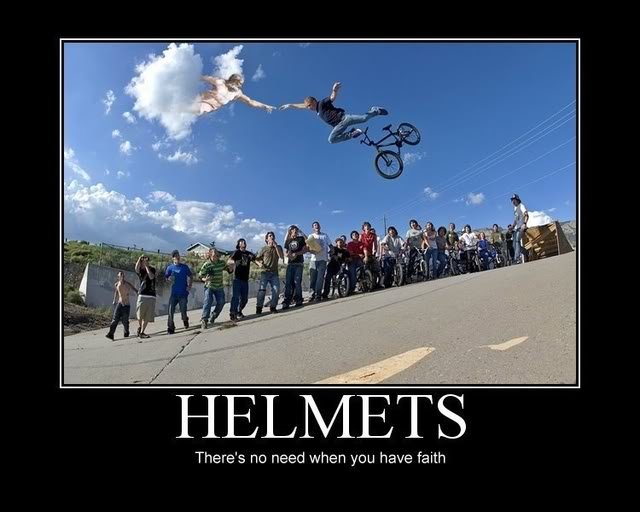 Helmets. Oh yea.... There' s no need when you have faith. hey bro