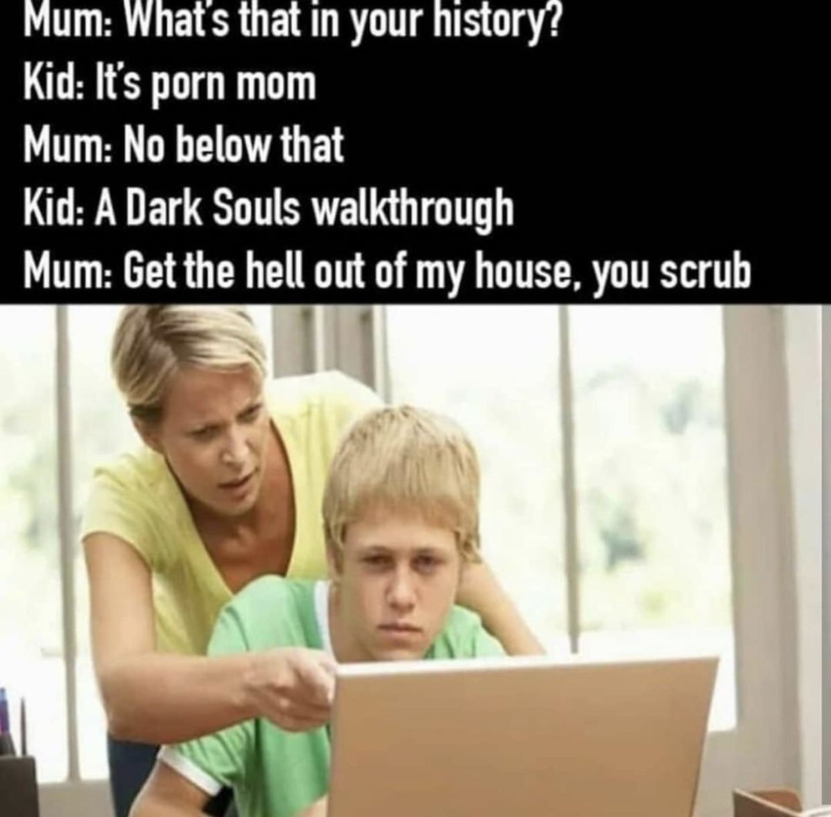 Help. . Mum: What' s that in your history? Kid: It' s porn mom Mum: No below that Kid: A Dark Souls walkthrough Mum: Get the hell out of my house. you scrub. Does getting help with a build count as a walkthrough?