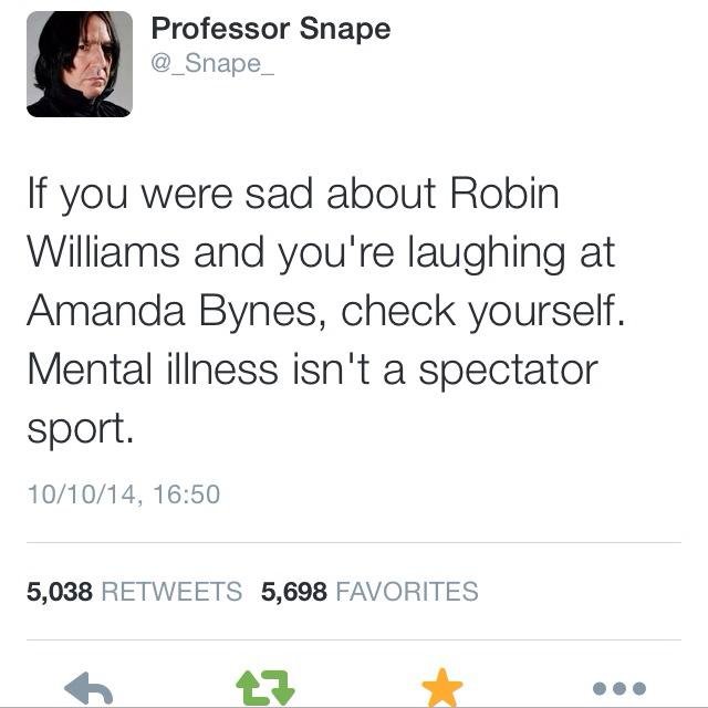 Here you go. . Professor Snape Snape_ If you were sad about Robin Williams and :you' re laughing at Amanda Bynes, check yourself. Mental illness isn' t a specta