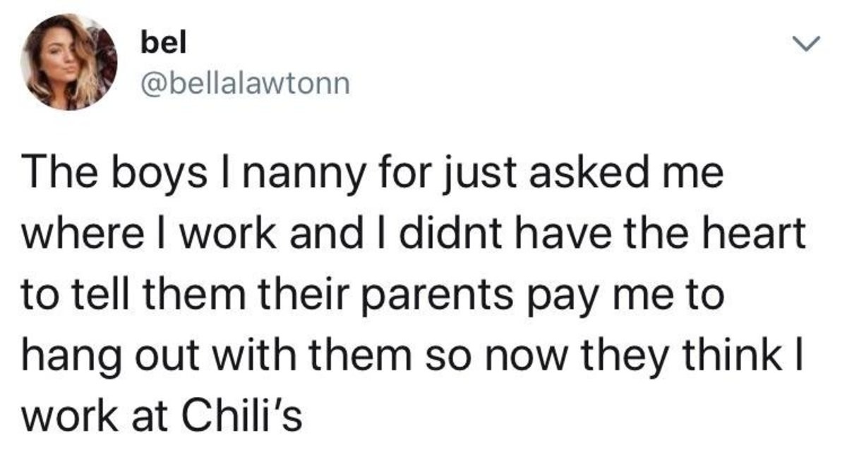 Hi, welcome to Chili's.. . bel 'hsp' The boys I nanny' for just asked rne where I work and I didnt have the heart to tell the) their parents pay rale to hang ou