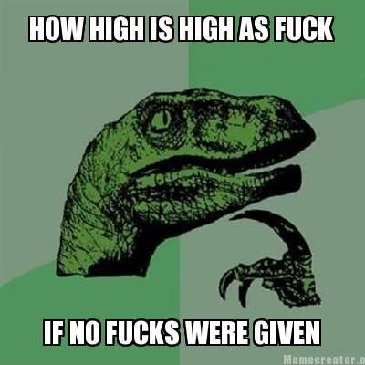 High As . . HIM! HIGH IS HIGH AS HIGH. good question, but if i may offer a rebuttal; who gives a ?