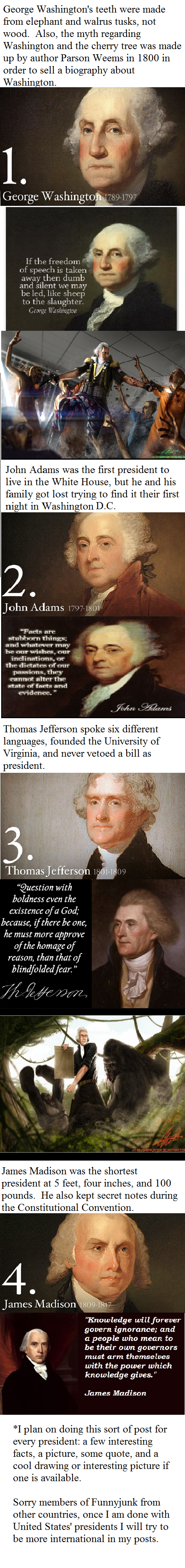 History Time - U.S. Presidents one. United States Presidents 1. George Washington 2. John Adams 3. Thomas Jefferson 4. James Madison.. No need to apologize. I find this interesting, nonetheless.