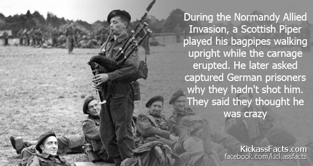 History's Badasses Comp.. . During the Normandy Allied Invasion, a Scottish Piper played his bagpipes walking upright while the carnage erupted. He later asked 