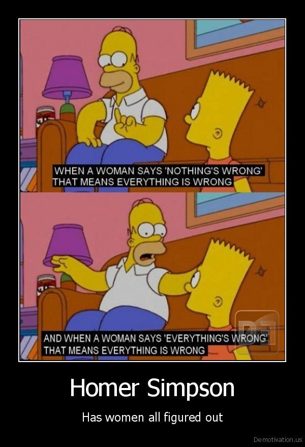 Homer Knows Women. HOLY TOP TEN I LOVE YOU GUYS edit TOP 5? EUPHORIA. WHEN A WOMAN SAYS 'NOTHONG' S WRANG' THAT MEANS EVERYTHING IS WRANG Ill fill! AND WHEN A W