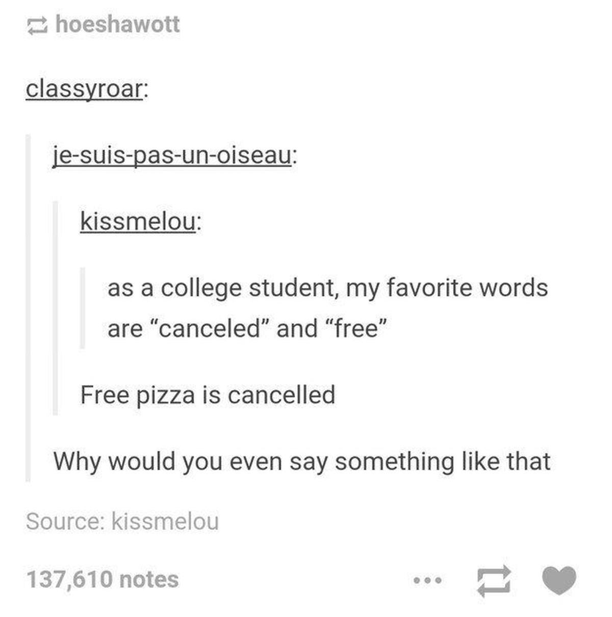 Horrific. join list: TumblrStuff (42 subs)Mention History. as a college student, rety favorite words are "canceled" and "free" Free pizza is cancelled Why would