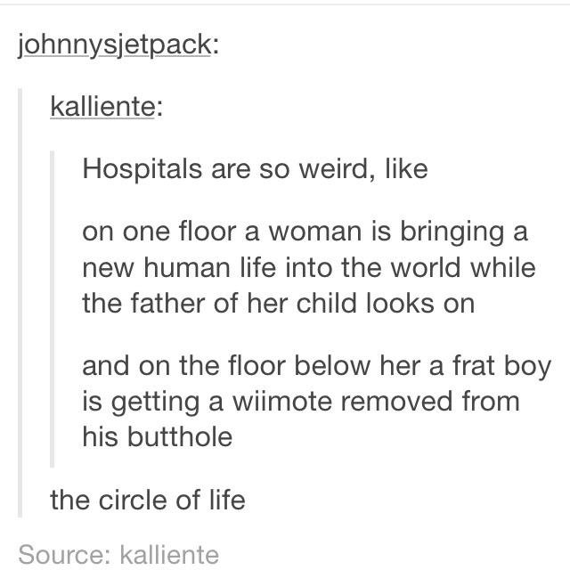 Hospitals. . johnny/ s] ti: dalliance: Hospitals are so weird, like on one floor a woman is bringing a new human life into the world while the father of her chi