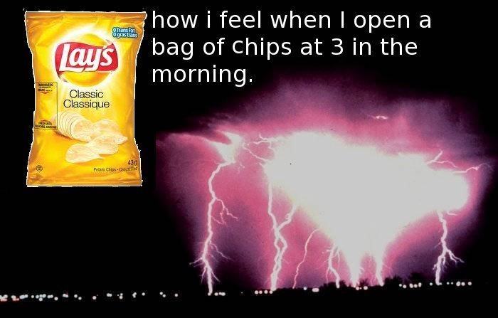 how i feel when i open a bag of chips. how i feel when i open a bag of Chips. how i feel when I open a bag of chips at 3 in the morning.