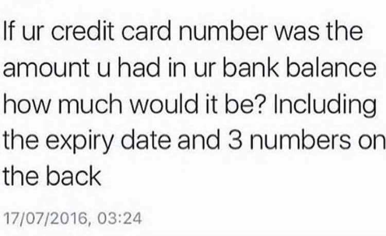 How rich are you?. . If credit card number was the amount u had in '" bank balance how brauch would it be? Including the expiry date and 3 numbers on the back. Card Number: 6015157420693333 Expiry date: 07/2016 3 numbers: 324 Did I do good?