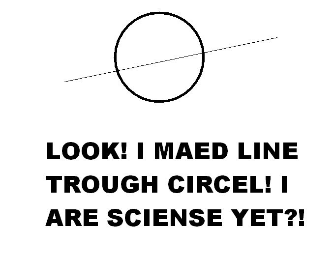 How Science posts look to me right now. ...Just shut the the Science posts. Thumb me down. IDGAF.. LOOK! I MAED LINE TROUGH CIRCEL! I ARE SCIENSE YET?!. look i made two more lines!