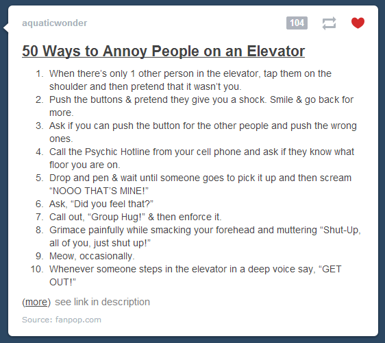 How to annoy people in an elevator. Found it on my tumblr dash. . 50 Ways to Anne}; Peeple on an Elevator I. When there' s only l other person in the elevator, 