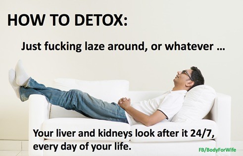 How to detox. . HOW TO DETOX: Just fucking lam around, or whatever " Veer liver and kidney? leek after it / , every day of your life. /. What if I don't have any liver or kidneys?
