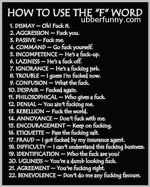 how to use the f word. best way to use the f word. drfunny. com l. DISMAY - Uh! Fuck it 2 AGGRESSION - Fuck you. 3. PASSIVE - Fuck me. 4. COMMAND - Go Fuck your